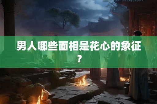 男人哪些面相是花心的象征？
