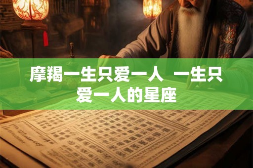 摩羯一生只爱一人  一生只爱一人的星座