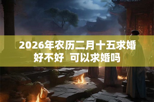 2026年农历二月十五求婚好不好  可以求婚吗