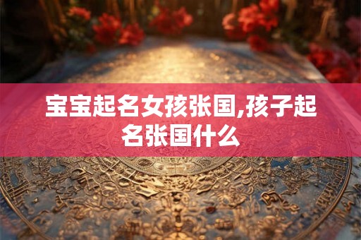 宝宝起名女孩张国,孩子起名张国什么