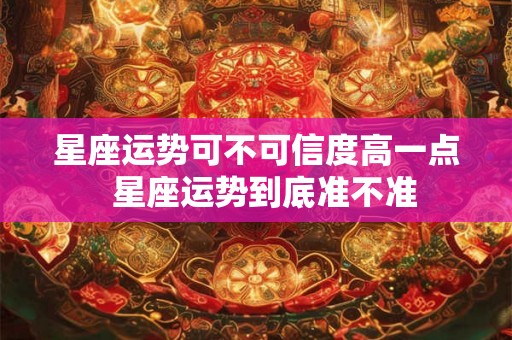 星座运势可不可信度高一点  星座运势到底准不准