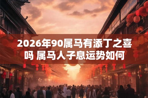 2026年90属马有添丁之喜吗 属马人子息运势如何
