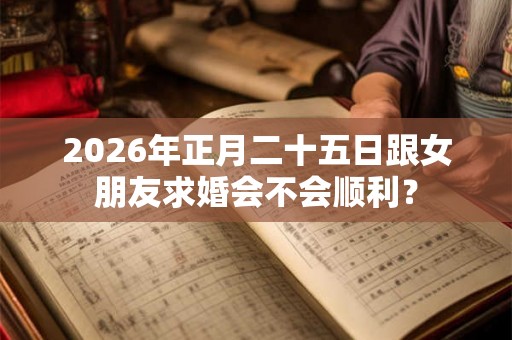 2026年正月二十五日跟女朋友求婚会不会顺利？