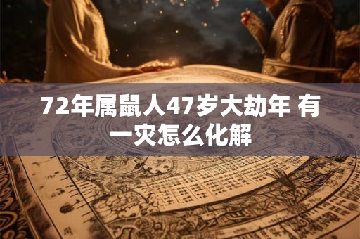 72年属鼠人47岁大劫年 有一灾怎么化解