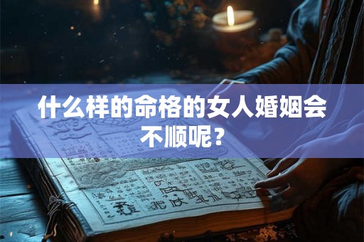 什么样的命格的女人婚姻会不顺呢？