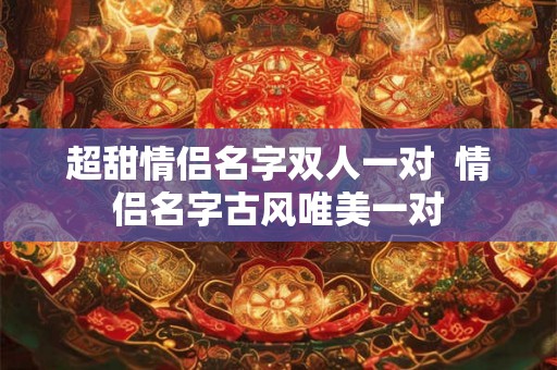 超甜情侣名字双人一对  情侣名字古风唯美一对