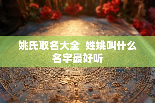 姚氏取名大全  姓姚叫什么名字最好听