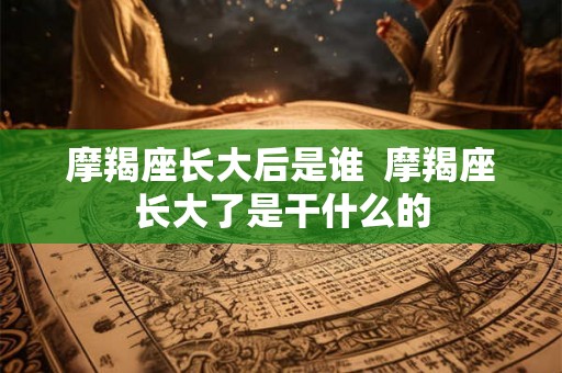 摩羯座长大后是谁  摩羯座长大了是干什么的