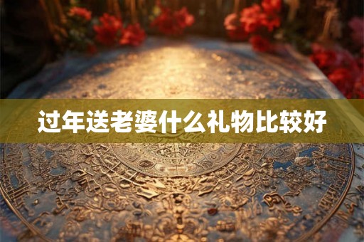 过年送老婆什么礼物比较好 过年送老婆什么礼物比较好