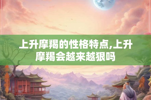 上升摩羯的性格特点,上升摩羯会越来越狠吗