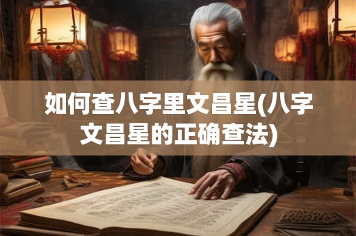 如何查八字里文昌星(八字文昌星的正确查法)