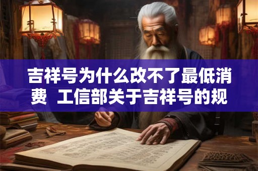 吉祥号为什么改不了最低消费 工信部关于吉祥号的规定 吉祥号为什么改不了最低消费 工信部关于吉祥号的规定