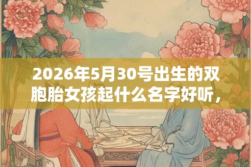 2026年5月30号出生的双胞胎女孩起什么名字好听，五行属什么？