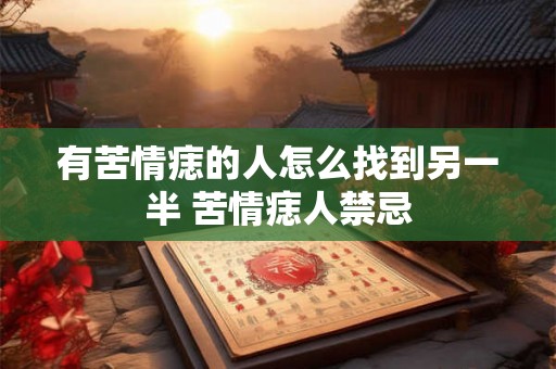 有苦情痣的人怎么找到另一半 苦情痣人禁忌 有苦情痣的人怎么找到另一半 苦情痣人禁忌