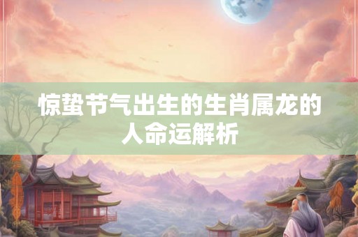 惊蛰节气出生的生肖属龙的人命运解析