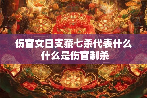 伤官女日支藏七杀代表什么 什么是伤官制杀
