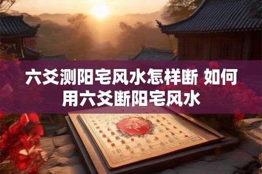 六爻测阳宅风水怎样断 如何用六爻断阳宅风水