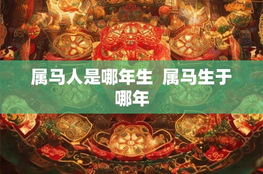 属马人是哪年生 属马生于哪年 属马人是哪年生 属马生于哪年