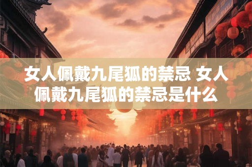 女人佩戴九尾狐的禁忌 女人佩戴九尾狐的禁忌是什么