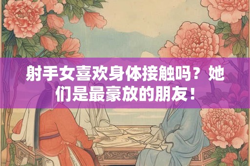射手女喜欢身体接触吗？她们是最豪放的朋友！