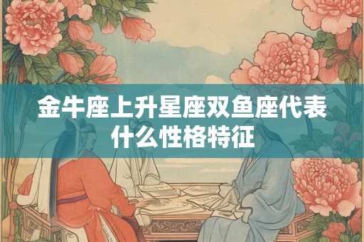 金牛座上升星座双鱼座代表什么性格特征