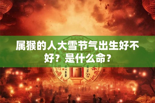 属猴的人大雪节气出生好不好？是什么命？