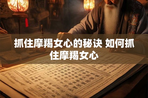 抓住摩羯女心的秘诀 如何抓住摩羯女心
