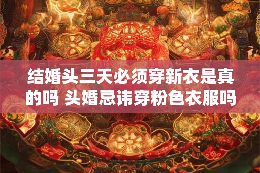 结婚头三天必须穿新衣是真的吗 头婚忌讳穿粉色衣服吗