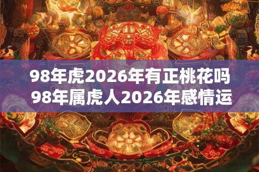 98年虎2026年有正桃花吗 98年属虎人2026年感情运 98年虎2026年有正桃花吗 98年属虎人2026年感情运