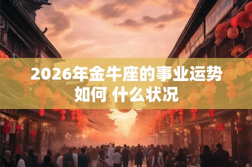 2026年金牛座的事业运势如何 什么状况