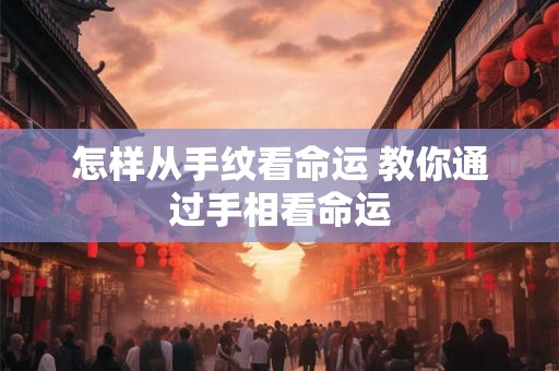 怎样从手纹看命运 教你通过手相看命运