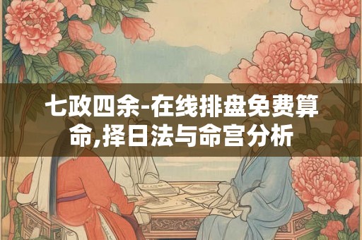 七政四余-在线排盘免费算命,择日法与命宫分析 七政四余-在线排盘免费算命,择日法与命宫分析