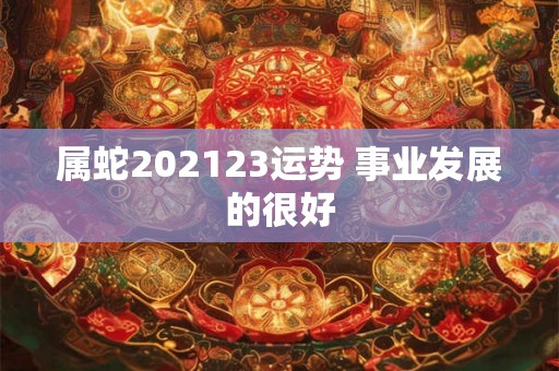 属蛇202123运势 事业发展的很好