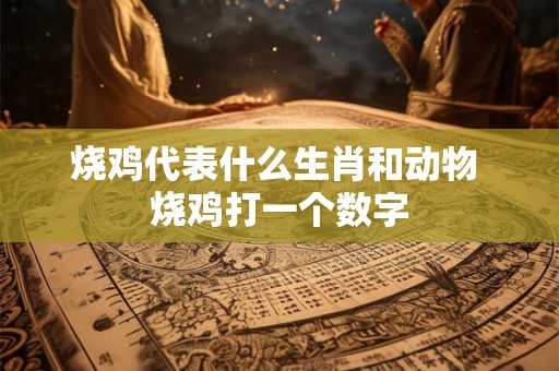 烧鸡代表什么生肖和动物 烧鸡打一个数字