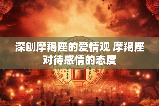 深刨摩羯座的爱情观 摩羯座对待感情的态度