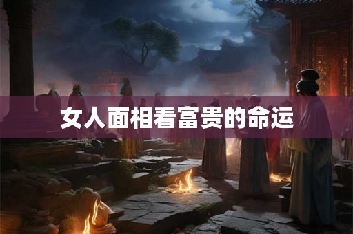 女人面相看富贵的命运 女人面相看富贵的命运