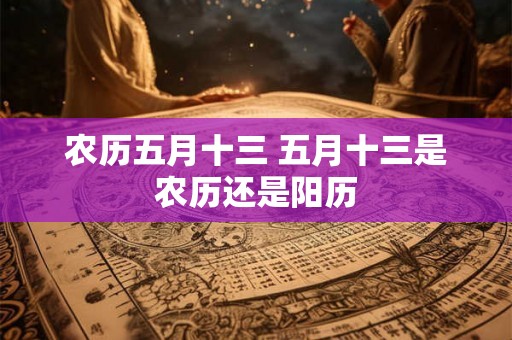 农历五月十三 五月十三是农历还是阳历