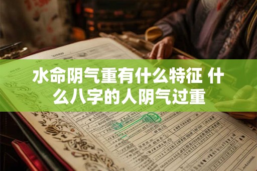 水命阴气重有什么特征 什么八字的人阴气过重