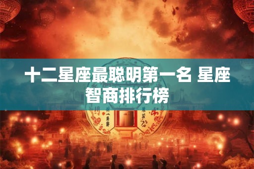十二星座最聪明第一名 星座智商排行榜 十二星座最聪明第一名 星座智商排行榜