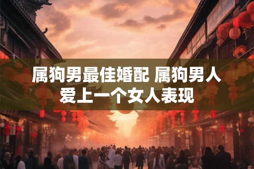 属狗男最佳婚配 属狗男人爱上一个女人表现