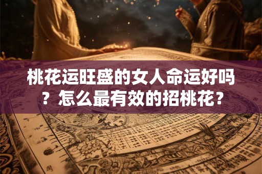 桃花运旺盛的女人命运好吗？怎么最有效的招桃花？
