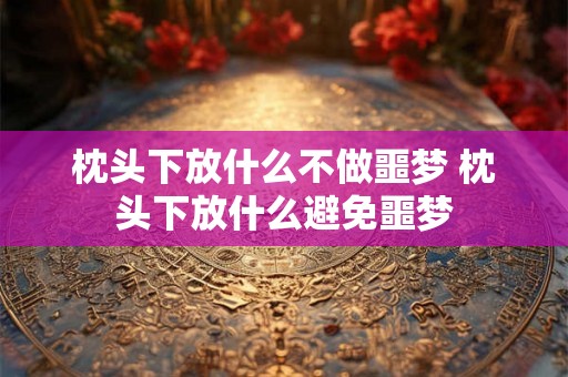 枕头下放什么不做噩梦 枕头下放什么避免噩梦