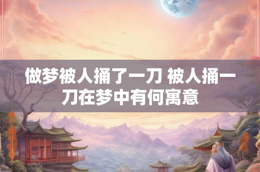 做梦被人捅了一刀 被人捅一刀在梦中有何寓意