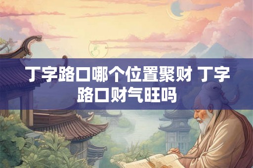 丁字路口哪个位置聚财 丁字路口财气旺吗
