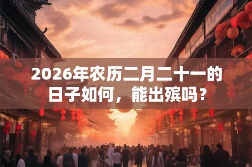 2026年农历二月二十一的日子如何，能出殡吗？