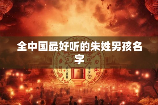 全中国最好听的朱姓男孩名字 全中国最好听的朱姓男孩名字