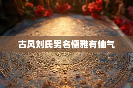 古风刘氏男名儒雅有仙气