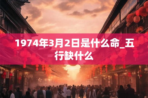 1974年3月2日是什么命_五行缺什么
