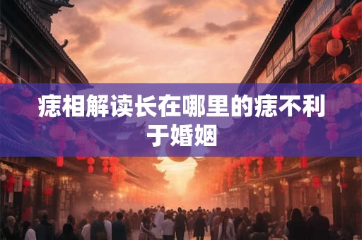 痣相解读长在哪里的痣不利于婚姻