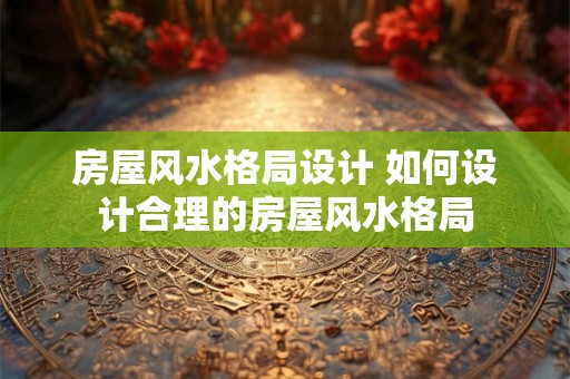 房屋风水格局设计 如何设计合理的房屋风水格局